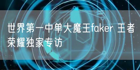 世界第一中单大魔王faker 王者荣耀独家专访