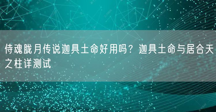 侍魂胧月传说迦具土命好用吗?迦具土命与居合天之柱详测试