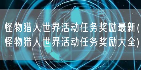 怪物猎人世界活动任务奖励最新(怪物猎人世界活动任务奖励大全)