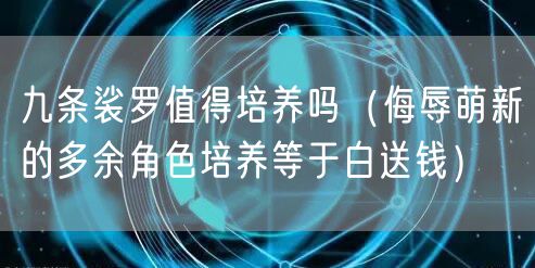 九条裟罗值得培养吗（侮辱萌新的多余角色培养等于白送钱）