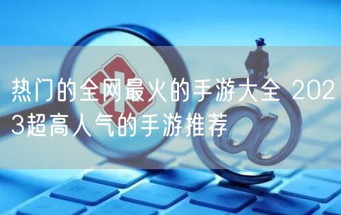 热门的全网最火的手游大全 2023超高人气的手游推荐