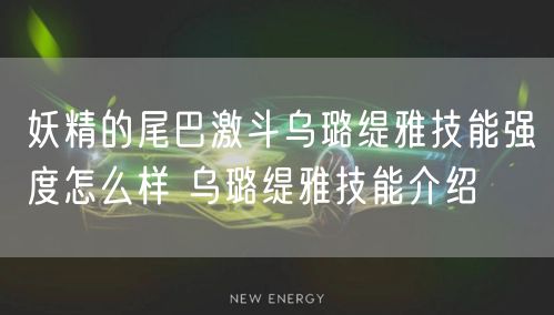 妖精的尾巴激斗乌璐缇雅技能强度怎么样 乌璐缇雅技能介绍