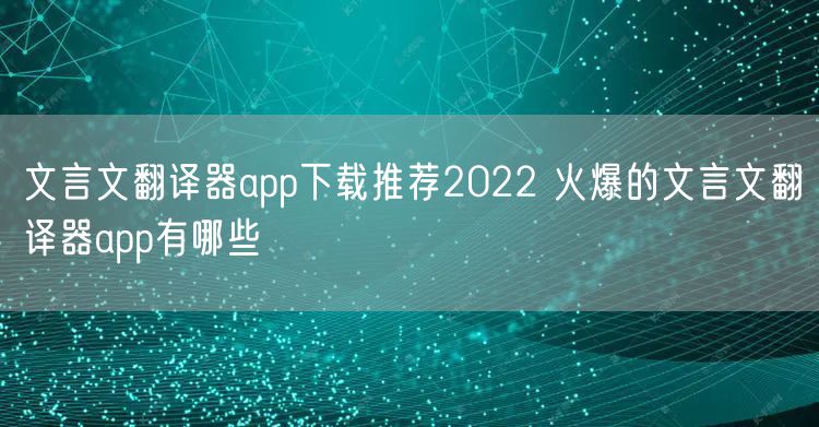 文言文翻译器app下载推荐2022 火爆的文言文翻译器app有哪些