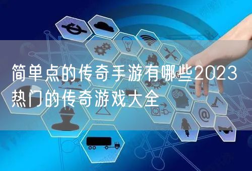 简单点的传奇手游有哪些2023 热门的传奇游戏大全