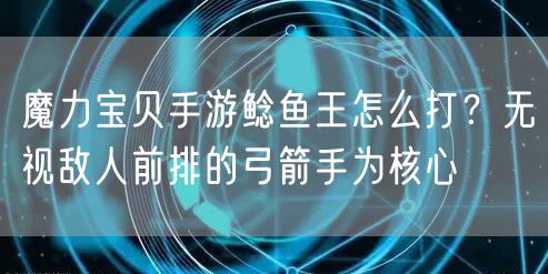 魔力宝贝手游鲶鱼王怎么打？无视敌人前排的弓箭手为核心