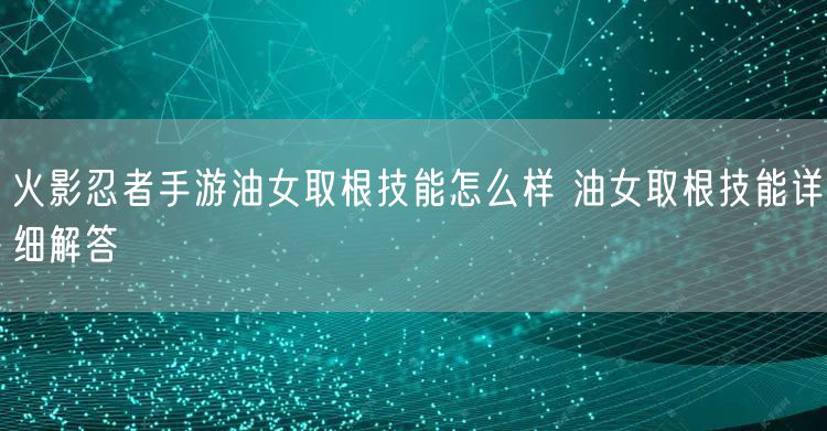 火影忍者手游油女取根技能怎么样 油女取根技能详细解答