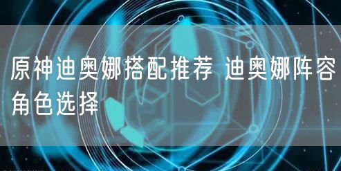 原神迪奥娜搭配推荐 迪奥娜阵容角色选择
