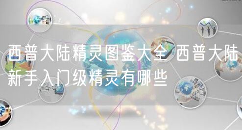 西普大陆精灵图鉴大全 西普大陆新手入门级精灵有哪些