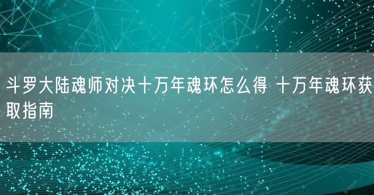 斗罗大陆魂师对决十万年魂环怎么得 十万年魂环获取指南