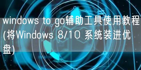 windows to go辅助工具使用教程(将Windows 8/10 系统装进优盘)