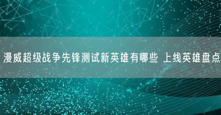 漫威超级战争先锋测试新英雄有哪些 上线英雄盘点