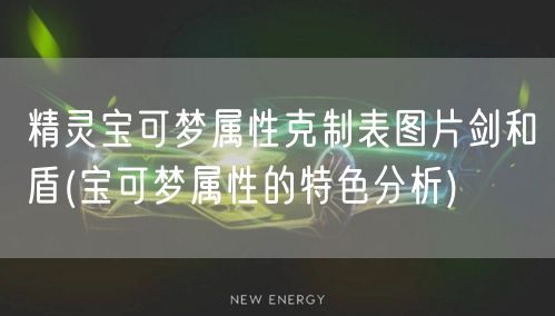 精灵宝可梦属性克制表图片剑和盾(宝可梦属性的特色分析)