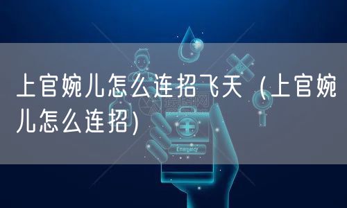 上官婉儿怎么连招飞天（上官婉儿怎么连招）