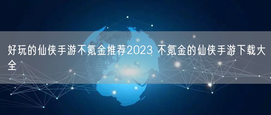好玩的仙侠手游不氪金推荐2023 不氪金的仙侠手游下载大全