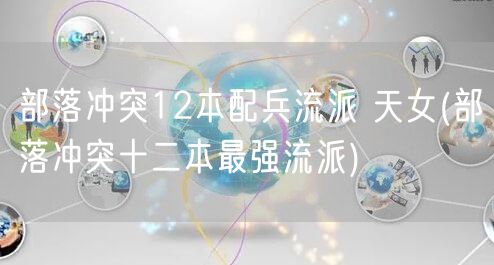 部落冲突12本配兵流派 天女(部落冲突十二本最强流派)