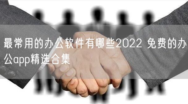 最常用的办公软件有哪些2022 免费的办公app精选合集