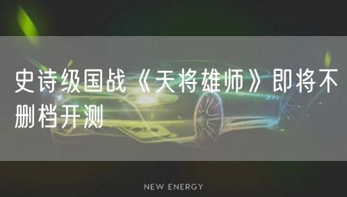 史诗级国战《天将雄师》即将不删档开测