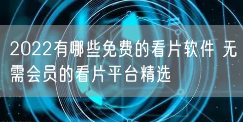 2022有哪些免费的看片软件 无需会员的看片平台精选