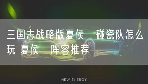 三国志战略版夏侯惇碰瓷队怎么玩 夏侯惇阵容推荐