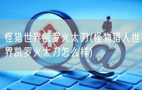 怪猎世界凯罗火太刀(怪物猎人世界凯罗火太刀怎么样)