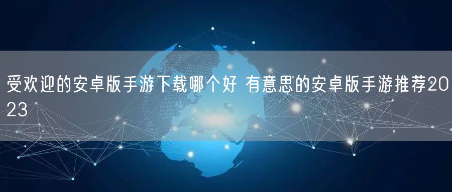 受欢迎的安卓版手游下载哪个好 有意思的安卓版手游推荐2023