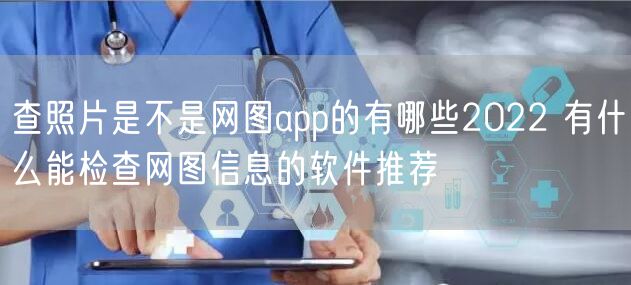 查照片是不是网图app的有哪些2022 有什么能检查网图信息的软件推荐