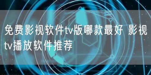 免费影视软件tv版哪款最好 影视tv播放软件推荐