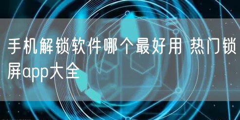 手机解锁软件哪个最好用 热门锁屏app大全