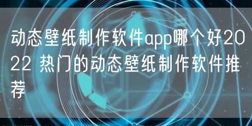 动态壁纸制作软件app哪个好2022 热门的动态壁纸制作软件推荐