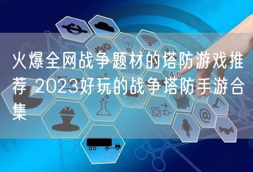 火爆全网战争题材的塔防游戏推荐 2023好玩的战争塔防手游合集