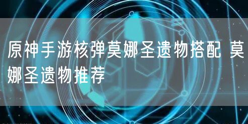 原神手游核弹莫娜圣遗物搭配 莫娜圣遗物推荐