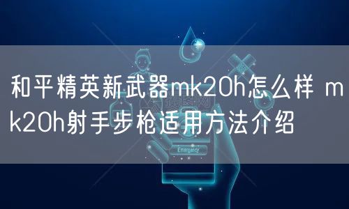 和平精英新武器mk20h怎么样 mk20h射手步枪适用方法介绍