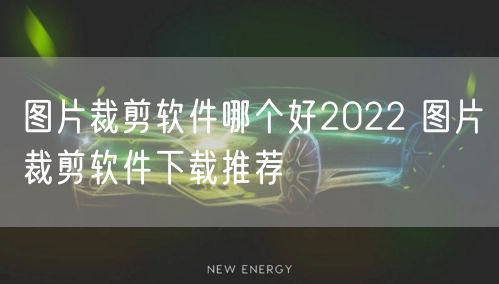 图片裁剪软件哪个好2022 图片裁剪软件下载推荐