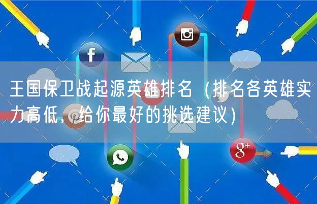 王国保卫战起源英雄排名（排名各英雄实力高低，给你最好的挑选建议）