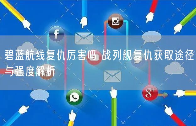 碧蓝航线复仇厉害吗 战列舰复仇获取途径与强度解析