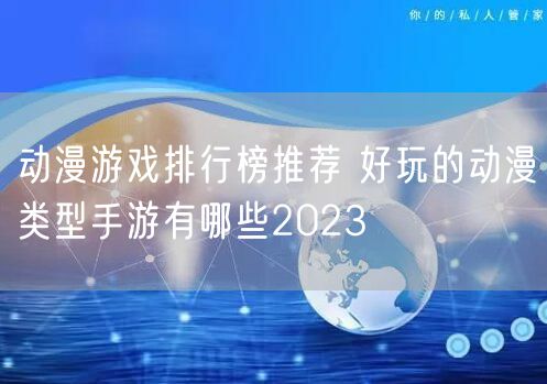 动漫游戏排行榜推荐 好玩的动漫类型手游有哪些2023