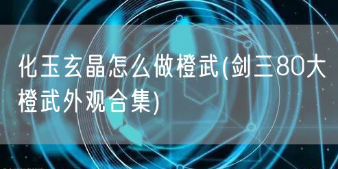 化玉玄晶怎么做橙武(剑三80大橙武外观合集)