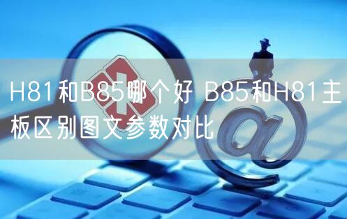 H81和B85哪个好 B85和H81主板区别图文参数对比