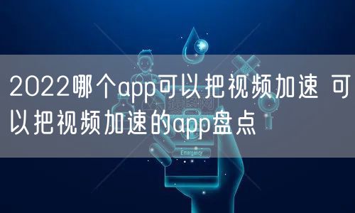 2022哪个app可以把视频加速 可以把视频加速的app盘点