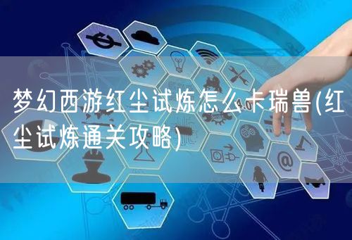 梦幻西游红尘试炼怎么卡瑞兽(红尘试炼通关攻略)