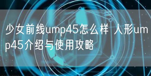 少女前线ump45怎么样 人形ump45介绍与使用攻略