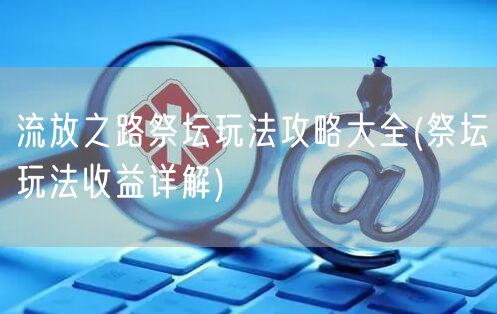 流放之路祭坛玩法攻略大全(祭坛玩法收益详解)