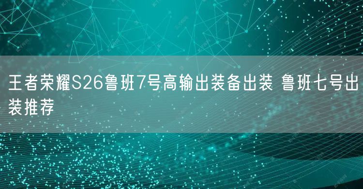 王者荣耀S26鲁班7号高输出装备出装 鲁班七号出装推荐