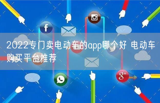 2022专门卖电动车的app哪个好 电动车购买平台推荐