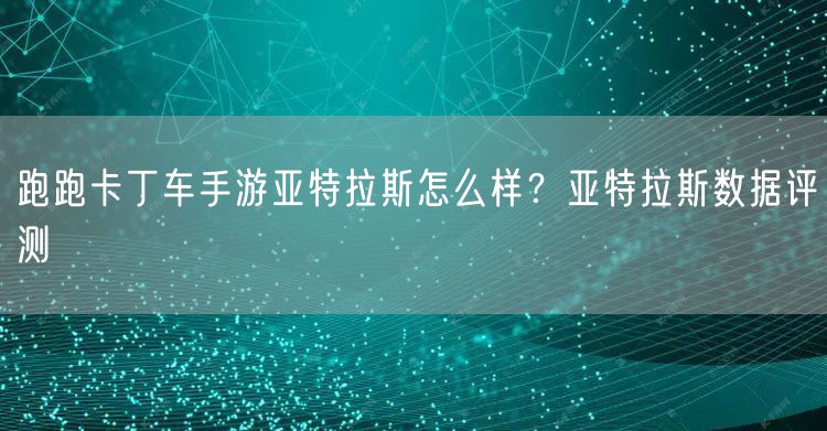 跑跑卡丁车手游亚特拉斯怎么样？亚特拉斯数据评测
