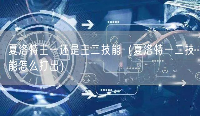 夏洛特主一还是主二技能（夏洛特一二技能怎么打出）