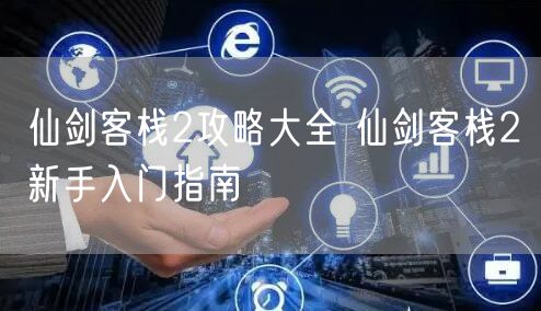 仙剑客栈2攻略大全 仙剑客栈2新手入门指南