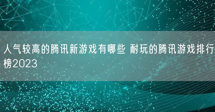 人气较高的腾讯新游戏有哪些 耐玩的腾讯游戏排行榜2023