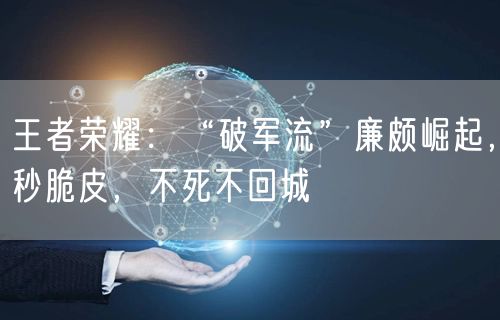 王者荣耀：“破军流”廉颇崛起，秒脆皮，不死不回城