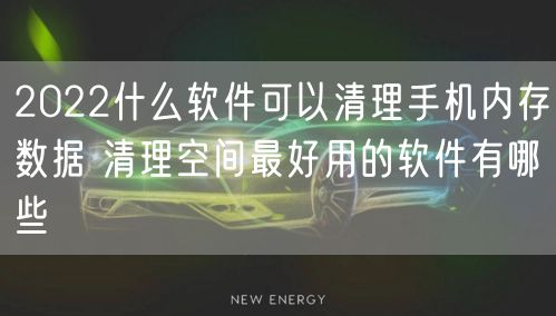 2022什么软件可以清理手机内存数据 清理空间最好用的软件有哪些